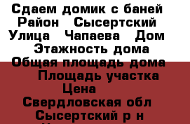 Сдаем домик с баней › Район ­ Сысертский › Улица ­ Чапаева › Дом ­ 66 › Этажность дома ­ 1 › Общая площадь дома ­ 100 › Площадь участка ­ 200 › Цена ­ 1 000 - Свердловская обл., Сысертский р-н, Черданцево с. Недвижимость » Дома, коттеджи, дачи аренда   